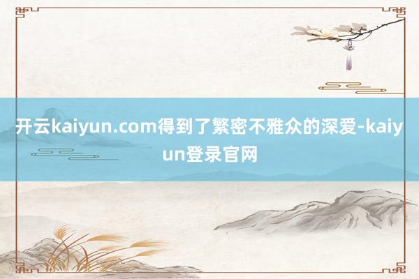 开云kaiyun.com得到了繁密不雅众的深爱-kaiyun登录官网