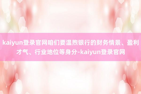 kaiyun登录官网咱们要温煦银行的财务情景、盈利才气、行业地位等身分-kaiyun登录官网