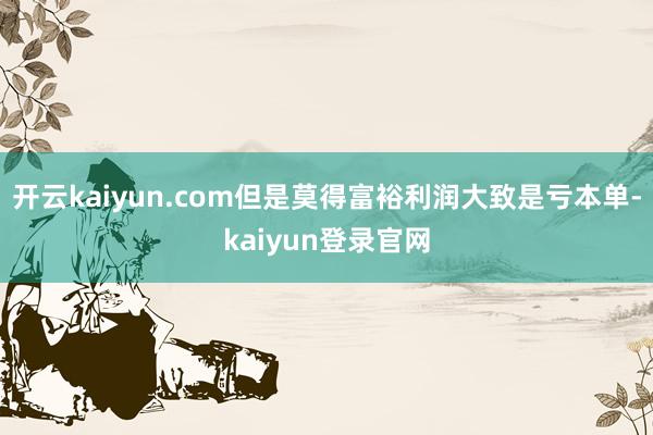 开云kaiyun.com但是莫得富裕利润大致是亏本单-kaiyun登录官网
