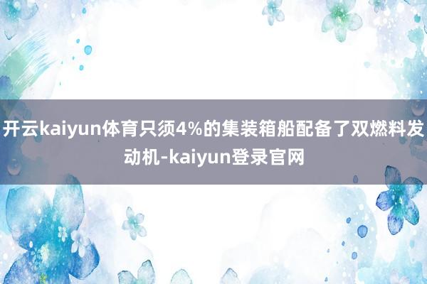 开云kaiyun体育只须4%的集装箱船配备了双燃料发动机-kaiyun登录官网