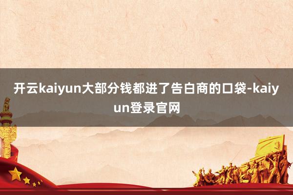 开云kaiyun大部分钱都进了告白商的口袋-kaiyun登录官网