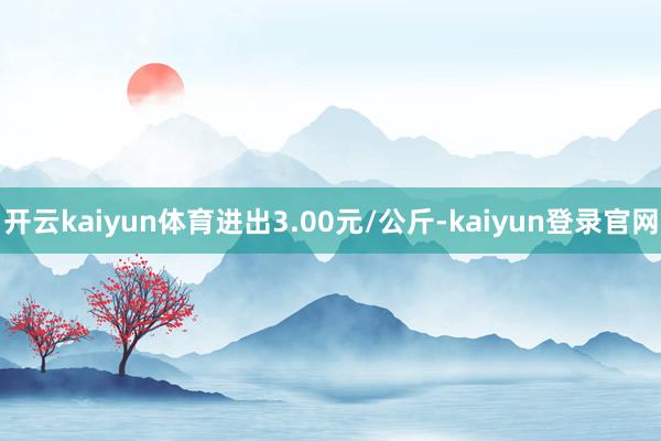 开云kaiyun体育进出3.00元/公斤-kaiyun登录官网