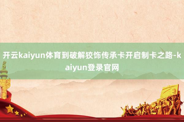 开云kaiyun体育到破解狡饰传承卡开启制卡之路-kaiyun登录官网
