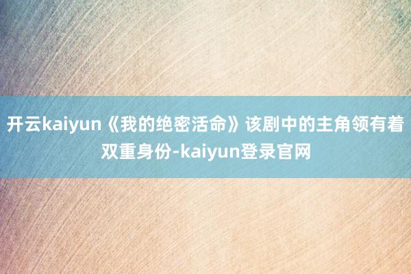 开云kaiyun《我的绝密活命》该剧中的主角领有着双重身份-kaiyun登录官网