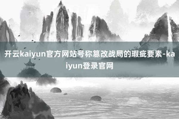 开云kaiyun官方网站号称篡改战局的瑕疵要素-kaiyun登录官网