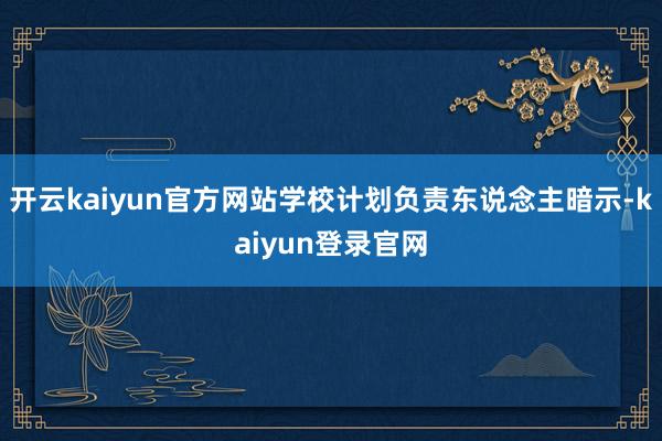 开云kaiyun官方网站学校计划负责东说念主暗示-kaiyun登录官网