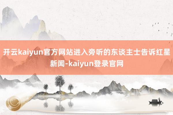 开云kaiyun官方网站进入旁听的东谈主士告诉红星新闻-kaiyun登录官网