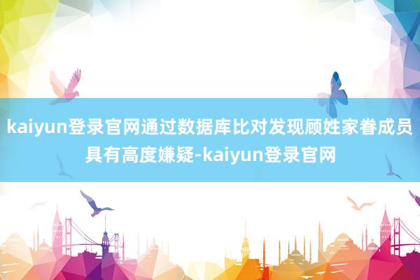 kaiyun登录官网通过数据库比对发现顾姓家眷成员具有高度嫌疑-kaiyun登录官网