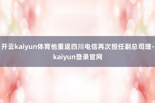开云kaiyun体育他重返四川电信再次担任副总司理-kaiyun登录官网