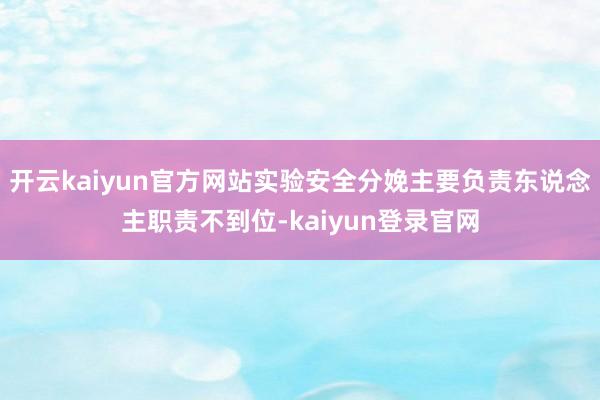 开云kaiyun官方网站实验安全分娩主要负责东说念主职责不到位-kaiyun登录官网