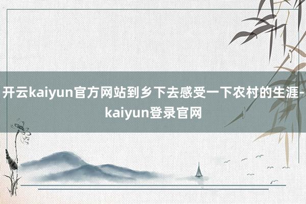 开云kaiyun官方网站到乡下去感受一下农村的生涯-kaiyun登录官网