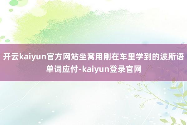 开云kaiyun官方网站坐窝用刚在车里学到的波斯语单词应付-kaiyun登录官网