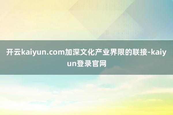 开云kaiyun.com加深文化产业界限的联接-kaiyun登录官网