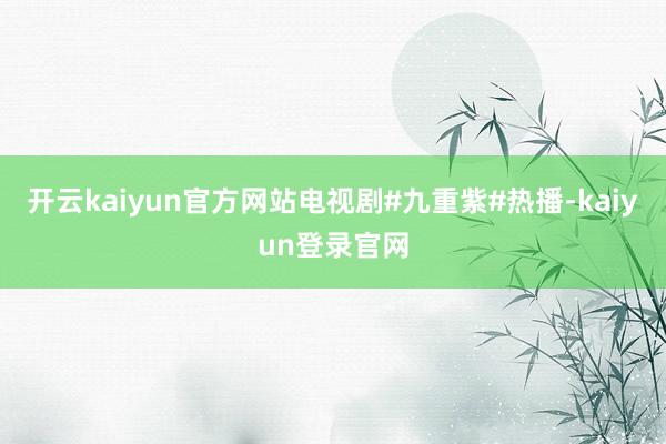 开云kaiyun官方网站电视剧#九重紫#热播-kaiyun登录官网