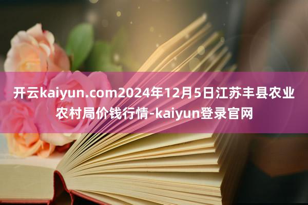 开云kaiyun.com2024年12月5日江苏丰县农业农村局价钱行情-kaiyun登录官网