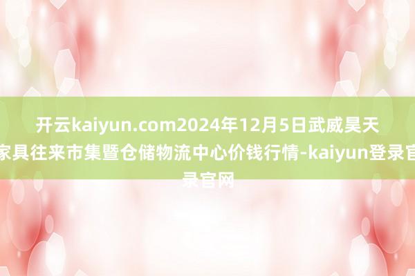 开云kaiyun.com2024年12月5日武威昊天农家具往来市集暨仓储物流中心价钱行情-kaiyun登录官网