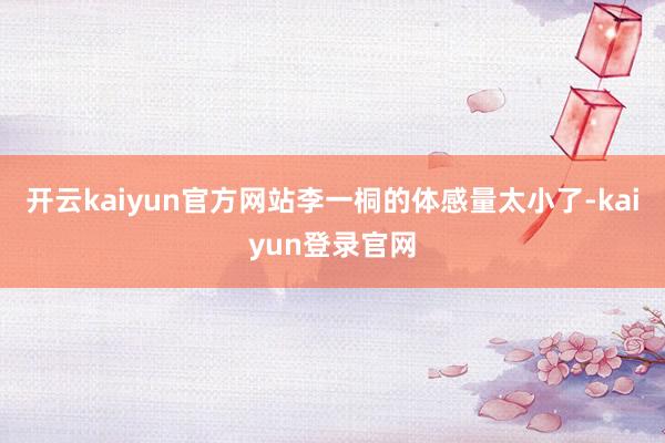 开云kaiyun官方网站李一桐的体感量太小了-kaiyun登录官网