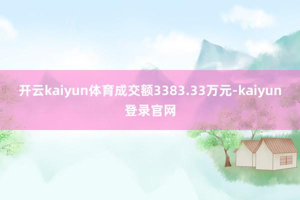 开云kaiyun体育成交额3383.33万元-kaiyun登录官网