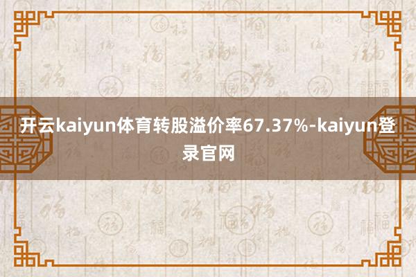 开云kaiyun体育转股溢价率67.37%-kaiyun登录官网