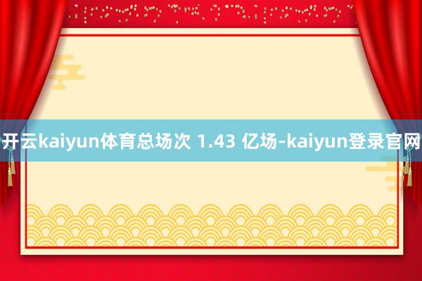 开云kaiyun体育总场次 1.43 亿场-kaiyun登录官网