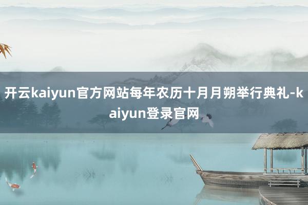 开云kaiyun官方网站每年农历十月月朔举行典礼-kaiyun登录官网