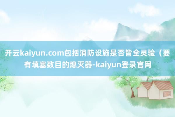 开云kaiyun.com包括消防设施是否皆全灵验（要有填塞数目的熄灭器-kaiyun登录官网