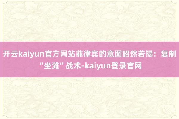 开云kaiyun官方网站菲律宾的意图昭然若揭：复制“坐滩”战术-kaiyun登录官网
