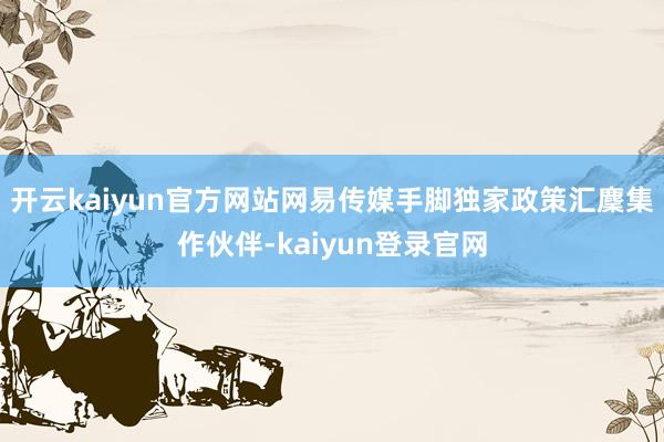 开云kaiyun官方网站网易传媒手脚独家政策汇麇集作伙伴-kaiyun登录官网