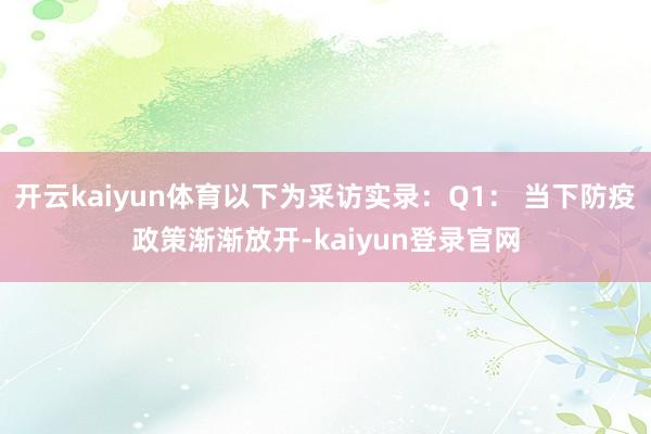 开云kaiyun体育以下为采访实录：Q1： 当下防疫政策渐渐放开-kaiyun登录官网