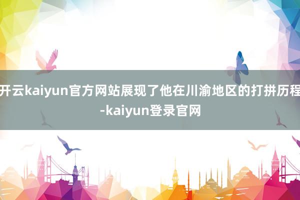 开云kaiyun官方网站展现了他在川渝地区的打拼历程-kaiyun登录官网