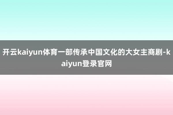 开云kaiyun体育一部传承中国文化的大女主商剧-kaiyun登录官网