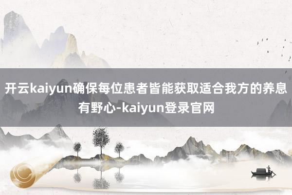 开云kaiyun确保每位患者皆能获取适合我方的养息有野心-kaiyun登录官网