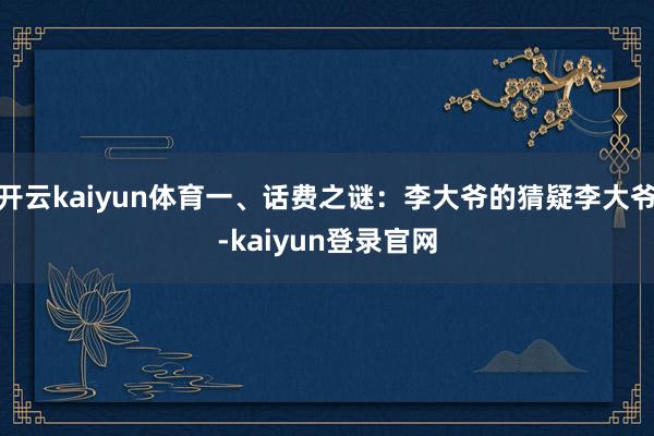 开云kaiyun体育一、话费之谜：李大爷的猜疑李大爷-kaiyun登录官网