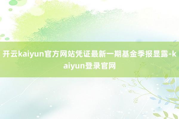 开云kaiyun官方网站凭证最新一期基金季报显露-kaiyun登录官网