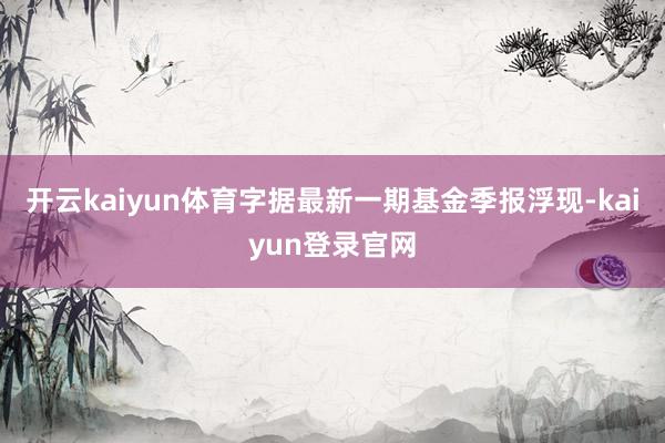 开云kaiyun体育字据最新一期基金季报浮现-kaiyun登录官网