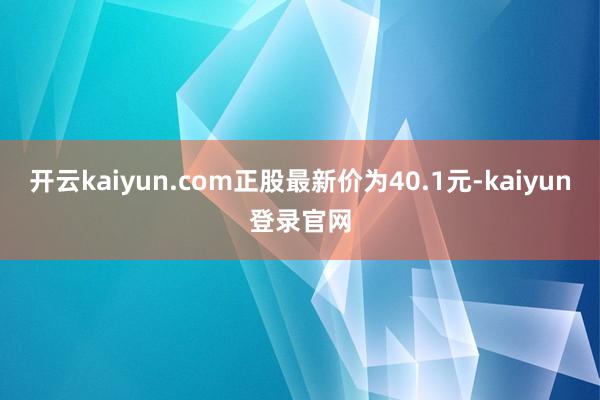 开云kaiyun.com正股最新价为40.1元-kaiyun登录官网