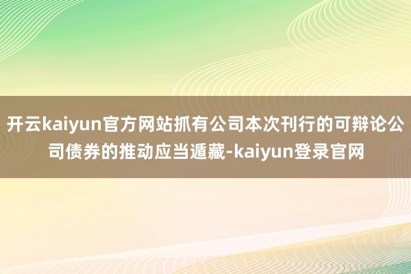 开云kaiyun官方网站抓有公司本次刊行的可辩论公司债券的推动应当遁藏-kaiyun登录官网