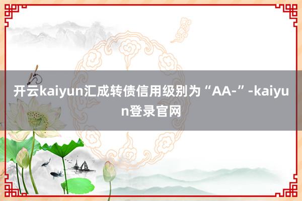 开云kaiyun汇成转债信用级别为“AA-”-kaiyun登录官网