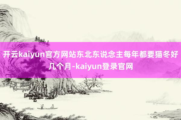 开云kaiyun官方网站东北东说念主每年都要猫冬好几个月-kaiyun登录官网