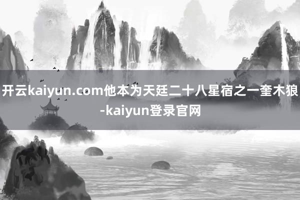 开云kaiyun.com他本为天廷二十八星宿之一奎木狼-kaiyun登录官网