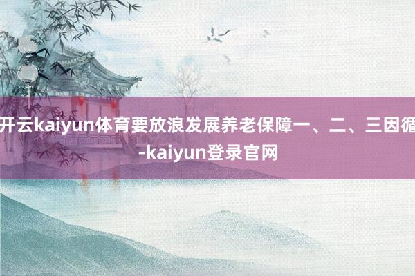 开云kaiyun体育要放浪发展养老保障一、二、三因循-kaiyun登录官网