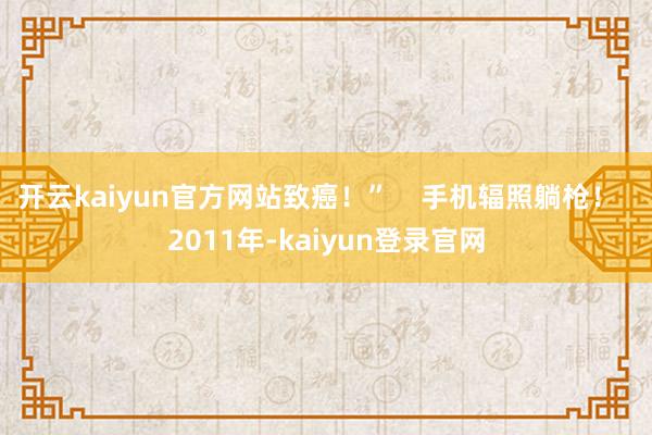 开云kaiyun官方网站致癌！”    手机辐照躺枪！  2011年-kaiyun登录官网