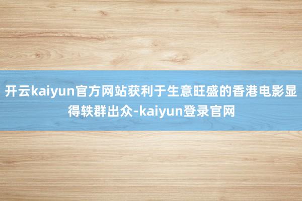 开云kaiyun官方网站获利于生意旺盛的香港电影显得轶群出众-kaiyun登录官网