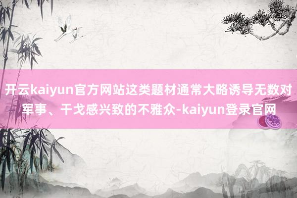 开云kaiyun官方网站这类题材通常大略诱导无数对军事、干戈感兴致的不雅众-kaiyun登录官网