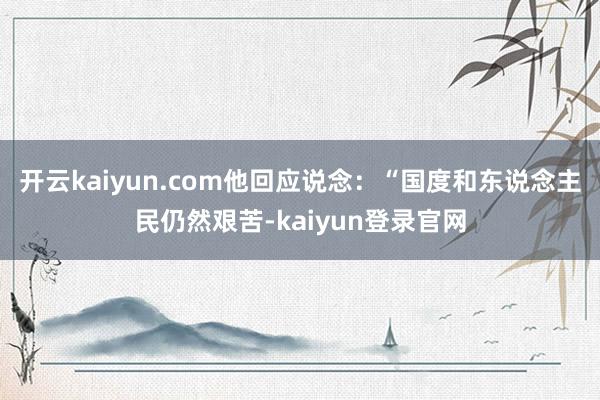 开云kaiyun.com他回应说念：“国度和东说念主民仍然艰苦-kaiyun登录官网