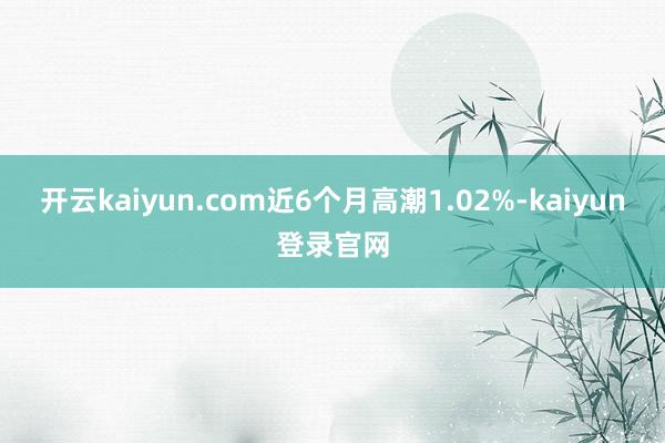 开云kaiyun.com近6个月高潮1.02%-kaiyun登录官网