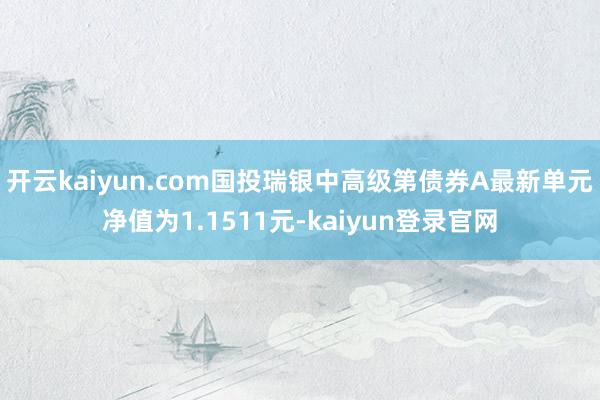 开云kaiyun.com国投瑞银中高级第债券A最新单元净值为1.1511元-kaiyun登录官网