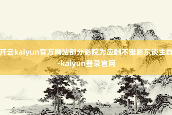 开云kaiyun官方网站部分影院为应酬不雅影东谈主群-kaiyun登录官网