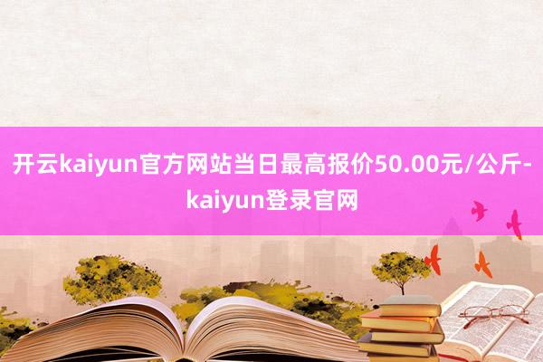 开云kaiyun官方网站当日最高报价50.00元/公斤-kaiyun登录官网