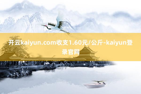 开云kaiyun.com收支1.60元/公斤-kaiyun登录官网